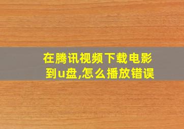 在腾讯视频下载电影到u盘,怎么播放错误