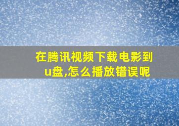 在腾讯视频下载电影到u盘,怎么播放错误呢