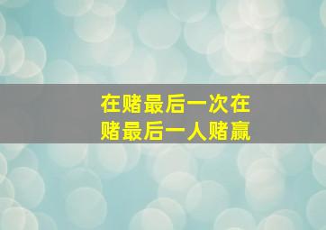 在赌最后一次在赌最后一人赌赢