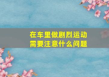 在车里做剧烈运动需要注意什么问题