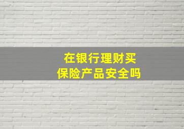 在银行理财买保险产品安全吗