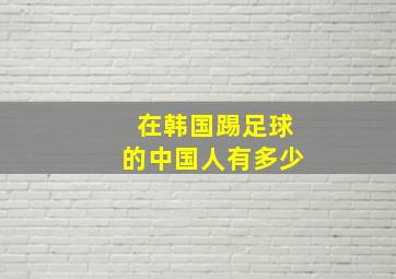 在韩国踢足球的中国人有多少