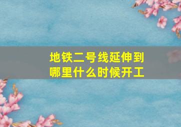 地铁二号线延伸到哪里什么时候开工