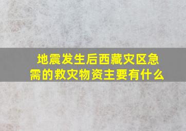 地震发生后西藏灾区急需的救灾物资主要有什么