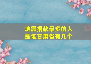 地震捐款最多的人是谁甘肃省有几个