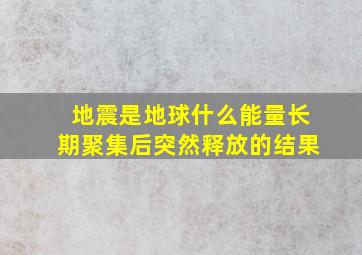 地震是地球什么能量长期聚集后突然释放的结果