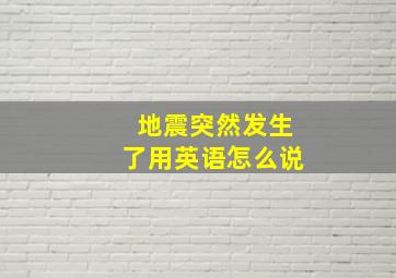 地震突然发生了用英语怎么说