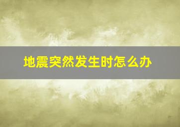 地震突然发生时怎么办