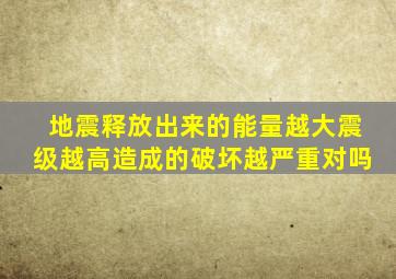 地震释放出来的能量越大震级越高造成的破坏越严重对吗