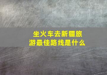 坐火车去新疆旅游最佳路线是什么