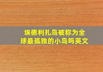 埃德利扎岛被称为全球最孤独的小岛吗英文