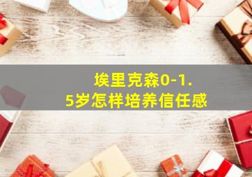 埃里克森0-1.5岁怎样培养信任感