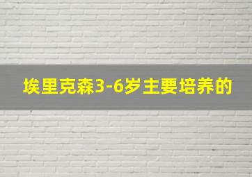 埃里克森3-6岁主要培养的