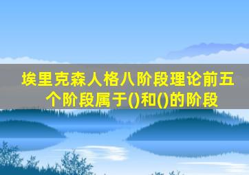 埃里克森人格八阶段理论前五个阶段属于()和()的阶段