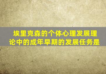 埃里克森的个体心理发展理论中的成年早期的发展任务是