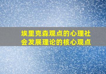 埃里克森观点的心理社会发展理论的核心观点