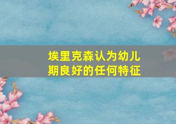 埃里克森认为幼儿期良好的任何特征