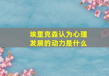 埃里克森认为心理发展的动力是什么