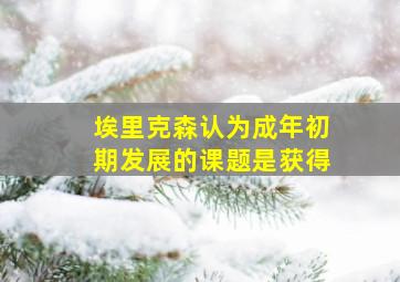 埃里克森认为成年初期发展的课题是获得