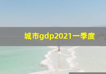 城市gdp2021一季度