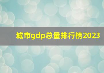 城市gdp总量排行榜2023