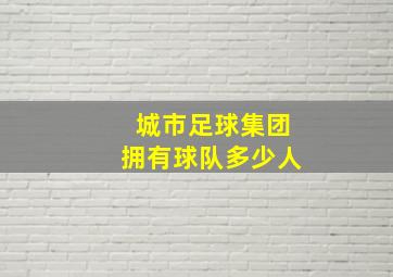 城市足球集团拥有球队多少人