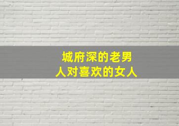 城府深的老男人对喜欢的女人