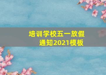 培训学校五一放假通知2021模板