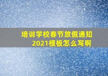 培训学校春节放假通知2021模板怎么写啊