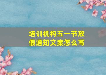 培训机构五一节放假通知文案怎么写