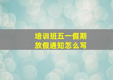 培训班五一假期放假通知怎么写