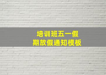 培训班五一假期放假通知模板