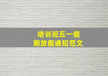 培训班五一假期放假通知范文