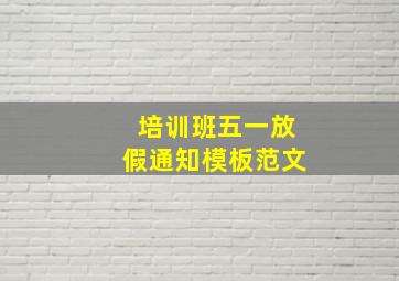 培训班五一放假通知模板范文