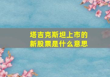 塔吉克斯坦上市的新股票是什么意思