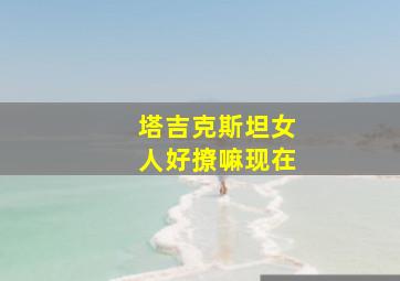 塔吉克斯坦女人好撩嘛现在