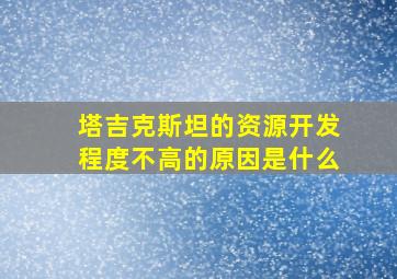 塔吉克斯坦的资源开发程度不高的原因是什么