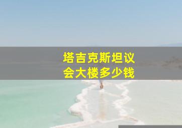 塔吉克斯坦议会大楼多少钱