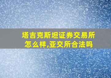 塔吉克斯坦证券交易所怎么样,亚交所合法吗