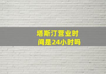 塔斯汀营业时间是24小时吗