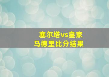 塞尔塔vs皇家马德里比分结果