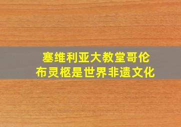 塞维利亚大教堂哥伦布灵柩是世界非遗文化