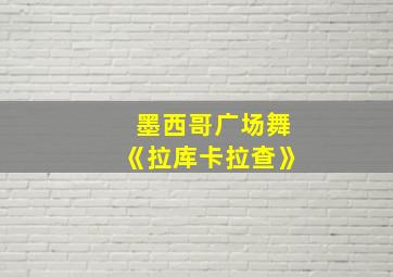 墨西哥广场舞《拉库卡拉查》