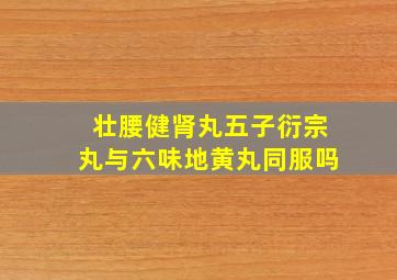 壮腰健肾丸五子衍宗丸与六味地黄丸同服吗