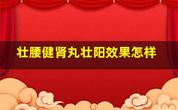 壮腰健肾丸壮阳效果怎样