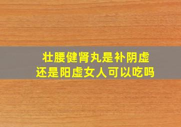 壮腰健肾丸是补阴虚还是阳虚女人可以吃吗