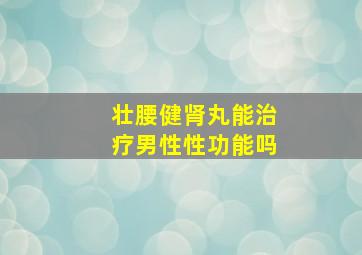 壮腰健肾丸能治疗男性性功能吗