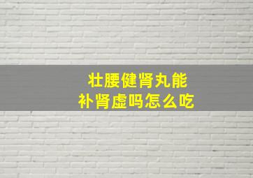 壮腰健肾丸能补肾虚吗怎么吃