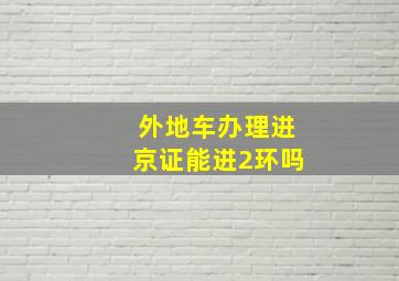 外地车办理进京证能进2环吗