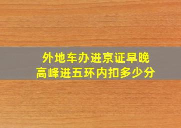 外地车办进京证早晚高峰进五环内扣多少分